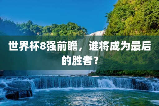 世界杯8强前瞻，谁将成为最后的胜者？