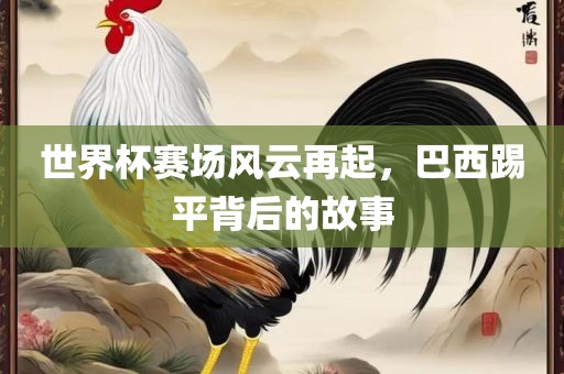 世界杯赛场风云再起，巴西踢平背后的故事