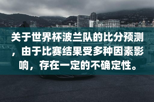 关于世界杯波兰队的比分预测，由于比赛结果受多种因素影响，存在一定的不确定性。