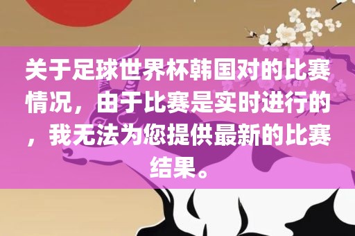 关于足球世界杯韩国对的比赛情况，由于比赛是实时进行的，我无法为您提供最新的比赛结果。
