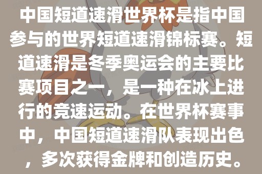 中国短道速滑世界杯是指中国参与的世界短道速滑锦标赛。短道速滑是冬季奥运会的主要比赛项目之一，是一种在冰上进行的竞速运动。在世界杯赛事中，中国短道速滑队表现出色，多次获得金牌和创造历史。