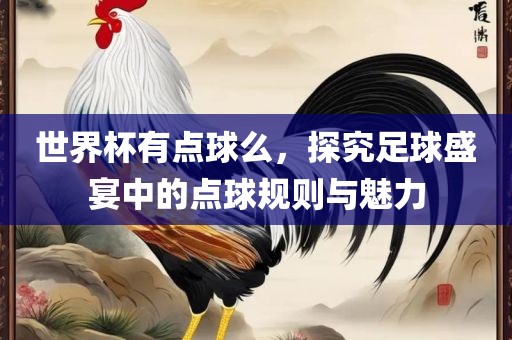 世界杯有点球么，探究足球盛宴中眉山市正发家政服务有限公司的点球规则与魅力