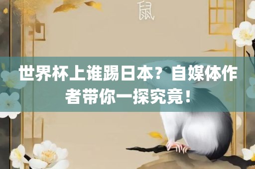 世界杯上谁踢日本？自媒体作者带你一探究竟！眉山市正发家政服务有限公司
