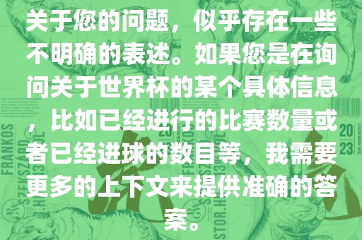 关于您的问题，似乎存在一些不明确的表述。如果您是在询问关于世界杯的某个具体信息，比如已经进行的比赛数量或者已经进球的数目等，我需要更多的上下文来提供准确的答案。眉山市正发家政服务有限公司