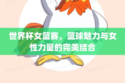世界杯女篮赛，篮球魅力与女性力量的完美结合