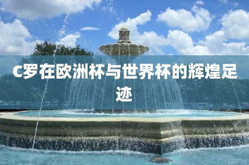 C罗在欧洲杯与世界杯的辉煌足迹