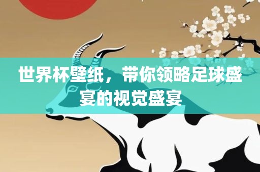 世界杯壁纸，带你领略足球盛宴的视觉盛宴