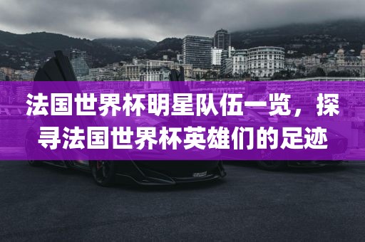 法国世界杯明星队伍一览，探寻法国世界杯英雄们的足迹