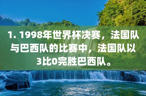 1. 1998年世界杯决赛，法国队与巴西队的比赛中，法国队以3比0完胜巴西队。
