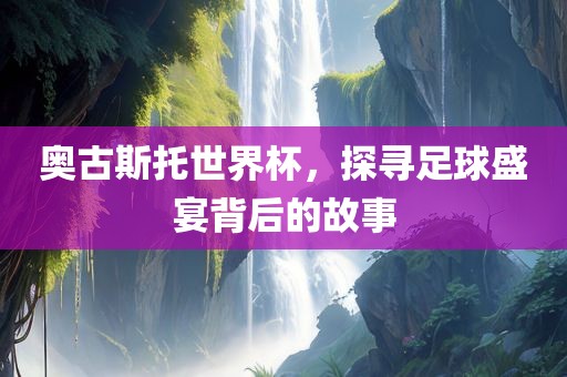 奥古斯托世界杯，探寻足球盛宴背后的故事