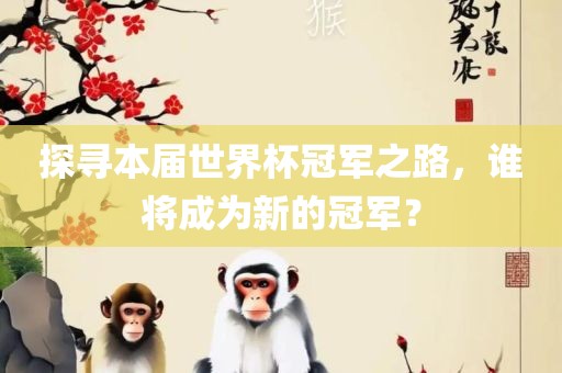 探寻本届世界杯冠军之路，谁将成为新的冠军？