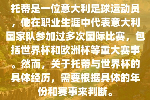 托蒂是一位意大利足球运动员，他在职业生涯中代表意大利国家队参加过多次国际比赛，包括世界杯和欧洲杯等重大赛事。然而，关于托蒂与世界杯的具体经历，需要根据具体的年份和赛事来判断。