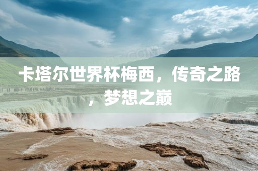 卡塔尔世界杯梅西，传奇之路，梦想之巅眉山市正发家政服务有限公司