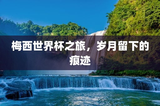 梅西世界杯之旅，岁月留下的痕迹