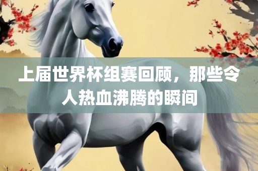 上届世界杯组赛回顾，那些令人热血沸腾的瞬间