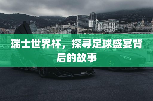瑞士世界杯，探寻足球盛宴背后的故眉山市正发家政服务有限公司事