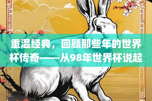 重温经典，回顾那些年的世界杯传奇——从98年世界杯说起眉山市正发家政服务有限公司