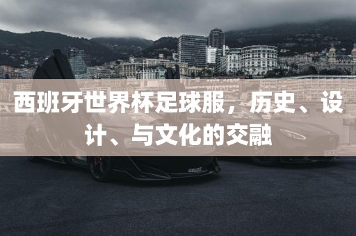 西班牙世界杯足球服，历史、设计、与文化的交融