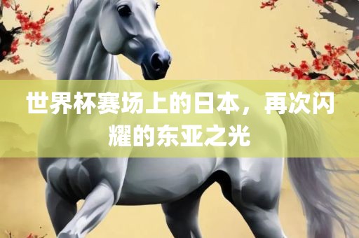 世界杯赛场上的日本，再次闪耀的东亚之光