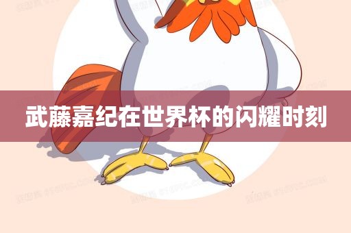 武藤嘉纪在世界杯的闪耀时刻眉山市正发家政服务有限公司