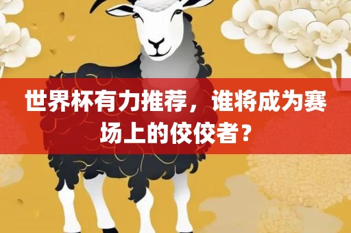 世界杯有力推荐，谁将成为赛场上的佼佼者？