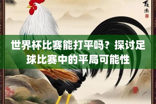 世界杯比赛能打平吗？探讨足球比赛中的平局可能性