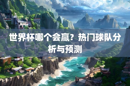 世界杯哪个会赢？热门球队分析与预测