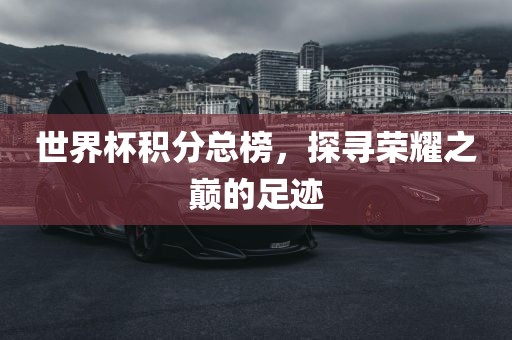 世界杯积分总榜，探寻荣耀之巅的足迹