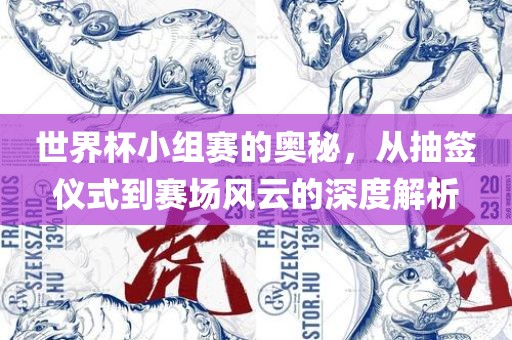世界杯小组赛的奥秘，从抽签仪式到赛场风云的深度解析