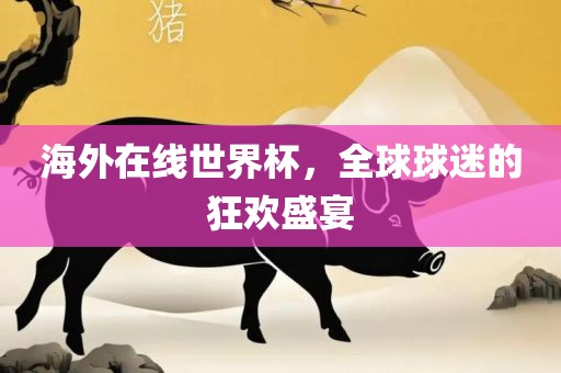 海外在线世界杯，全球球迷的狂欢盛宴眉山市正发家政服务有限公司
