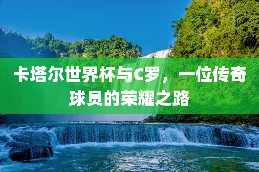 卡塔尔世界杯与C罗，一位传奇球员的荣耀之路