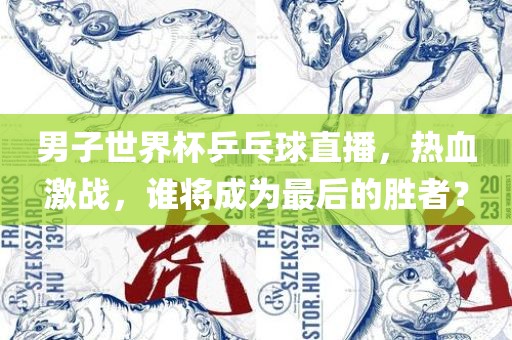 男子世界杯乒乓球直播，热血激战，谁将成为最后的胜者？
