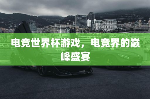 电竞世界杯游戏，电竞界的巅峰盛宴