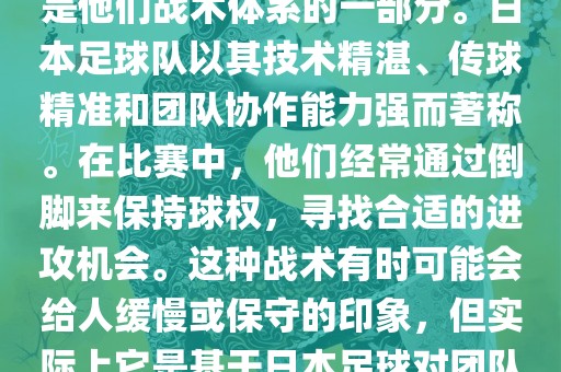 关于世界杯中日本队的倒脚（即传递球的方式），可以说这是他们战术体系的一部分。日本足球队以其技术精湛、传球精准和团队协作能力强而著称。在比赛中，他们经常通过倒脚来保持球权，寻找合适的进攻机会。这种战术有时可能会给人缓慢或保守的印象，但实际上它是基于日本足球对团队协同作战和精准传球的高度重视。