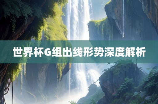 世界杯G组出线形势深度解析
