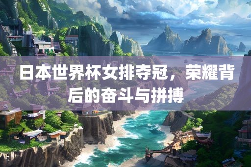 日本世界杯女排夺冠，荣耀背后的奋斗与拼搏眉山市正发家政服务有限公司