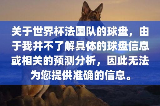 关于世界杯法国队的球盘，由于我并不了解具体的球盘信息或相关的预测分析，因此无法为您提供准确的信息。