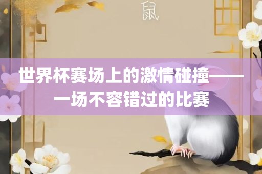 世界杯赛场上的激情碰撞——一场不容错过的比赛眉山市正发家政服务有限公司