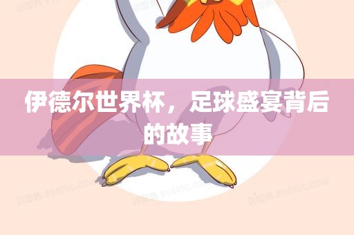 伊德尔世界杯，足球盛宴背后的故事