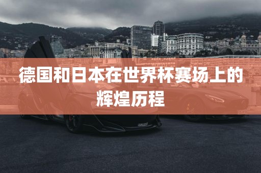 德国和日本在世界杯赛场上的辉煌历程