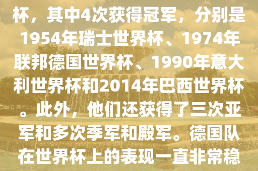 德国队在世界杯上的战绩非常辉煌。他们总共参加了8次世界杯，其中4次获得冠军，分别是1954年瑞士世界杯、1974年联邦德国世界杯、1990年意大利世界杯和2014年巴西世界杯。此外，他们还获得了三次亚军和多次季军和殿军。德国队在世界杯上的表现一直非常稳定，拥有强大的实力和深厚的足球底蕴。眉山市正发家政服务有限公司
