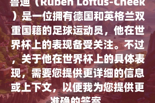 鲁迪（Ruben Loftus-Cheek）是一位拥有德国和英格兰双重国籍的足球运动员，他在世界杯上的表现备受关注。不过，关于他在世界杯上的具体表现，需要您提供更详细的信息或上下文，以便我为您提供更准确的答案。