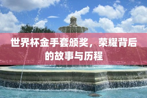 世界杯金手套颁奖，荣耀背后的故事与历程