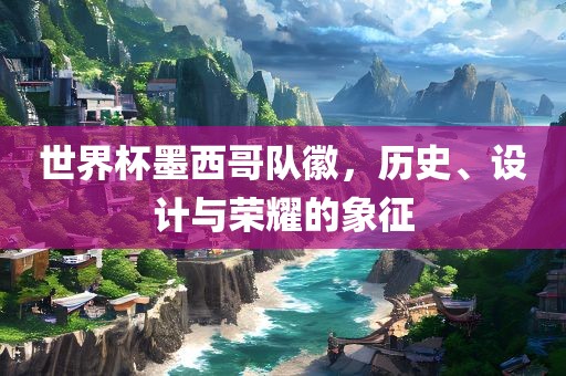 世界杯墨西哥队徽，历史、设计与荣耀的象征