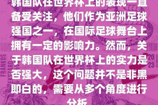 韩国队在世界杯上的表现一直备受关注，他们作为亚洲足球强国之一，在国际足球舞台上拥有一定的影响力。然而，关于韩国队在世界杯上的实力是否强大，这个问题并不是非黑即白的，需要从多个角度进行分析。