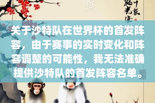 关于沙特队在世界杯的首发阵容，由于赛事的实时变化和阵容调整的可能性，我无法准确提供沙特队的首发阵容名单。