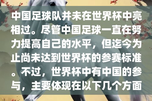 中国足球队并未在世界杯中亮相过。尽管中国足球一直在努力提高自己的水平，但迄今为止尚未达到世界杯的参赛标准。不过，世界杯中有中国的参与，主要体现在以下几个方面