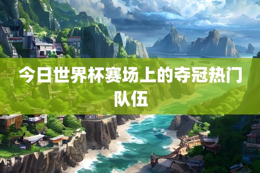 今日世界杯赛场上的夺冠热门队伍眉山市正发家政服务有限公司