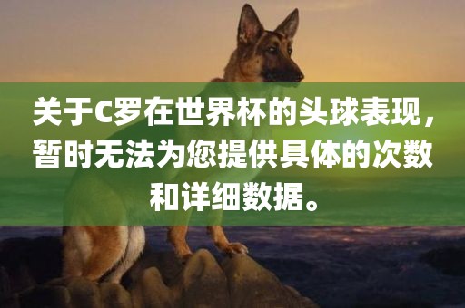 关于C罗在世界杯的头球表现，暂时无法为您提供具体的次数和详细数据。