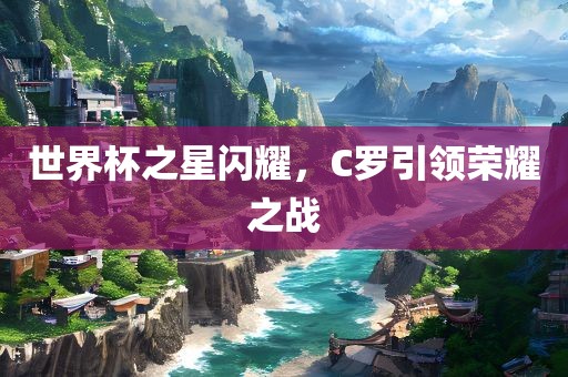 世界杯之星闪耀，C罗引领荣耀之战